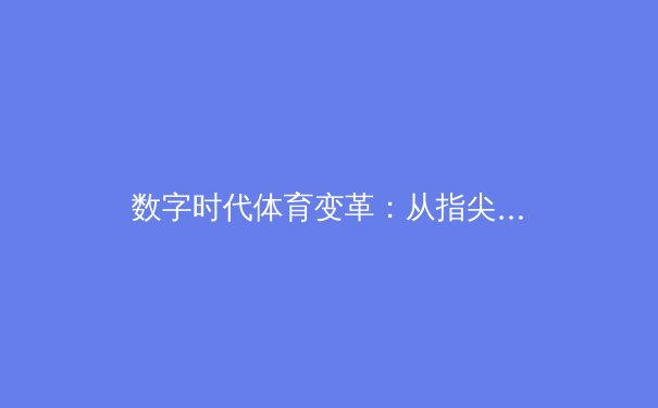 数字时代体育变革：从指尖到赛场的科技革命与人文坚守 - 2