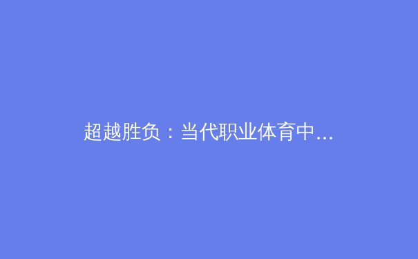 超越胜负：当代职业体育中数据分析与人文精神的融合革命 - 3